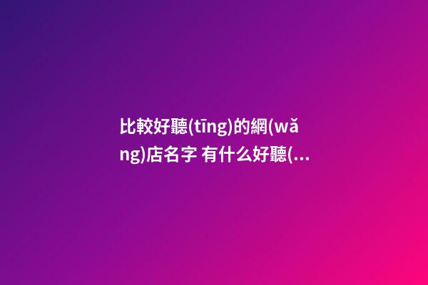 比較好聽(tīng)的網(wǎng)店名字 有什么好聽(tīng)的網(wǎng)店名字-第1張-店鋪起名-玄機(jī)派